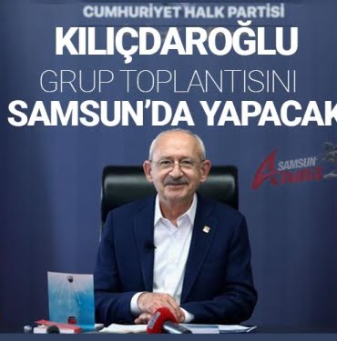 KILIÇDAROĞLU, GRUP TOPLANTISI’NI SAMSUN’DA YAPACAK