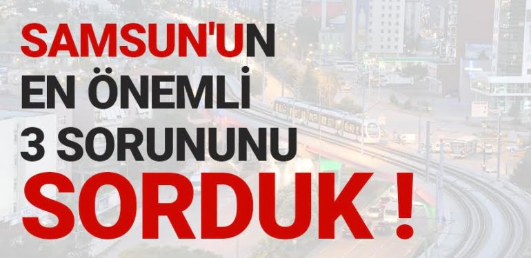 Samsun'un en önemli 3 sorunu