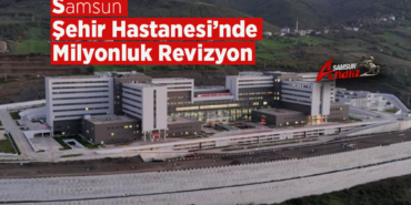 Samsun Şehir Hastanesi’nde Milyonluk Revizyon